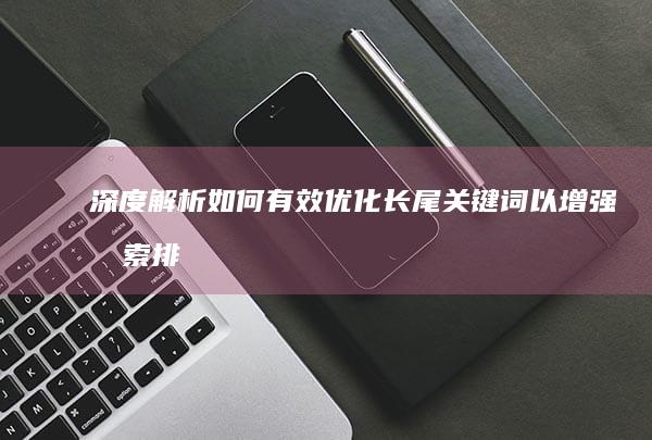 深度解析：如何有效优化长尾关键词以增强搜索排名